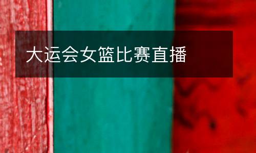 大運(yùn)會(huì)女籃比賽直播