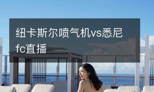 紐卡斯?fàn)枃姎鈾Cvs悉尼fc直播