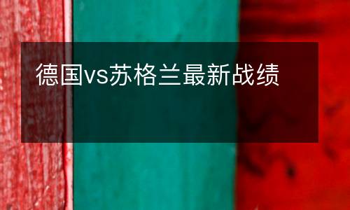 德國vs蘇格蘭最新戰(zhàn)績